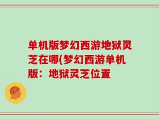 单机版梦幻西游地狱灵芝在哪(梦幻西游单机版：地狱灵芝位置