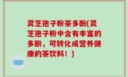 灵芝孢子粉茶多酚(灵芝孢子粉中含有丰富的多酚，可转化成营养健康的茶饮料！)