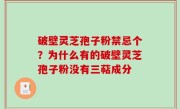 破壁灵芝孢子粉禁忌个？为什么有的破壁灵芝孢子粉没有三萜成分