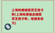 上海旺康破壁灵芝孢子粉(上海旺康推出破壁灵芝孢子粉，增强免疫力)
