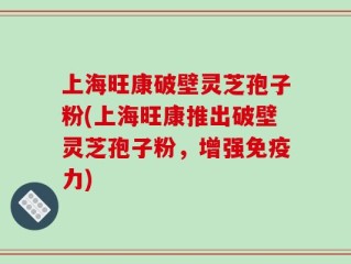 上海旺康破壁灵芝孢子粉(上海旺康推出破壁灵芝孢子粉，增强免疫力)