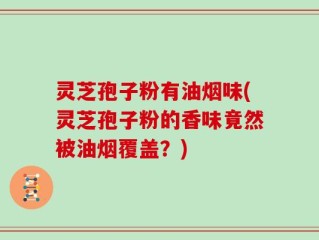 灵芝孢子粉有油烟味(灵芝孢子粉的香味竟然被油烟覆盖？)