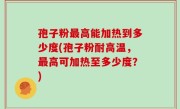 孢子粉最高能加热到多少度(孢子粉耐高温，最高可加热至多少度？)
