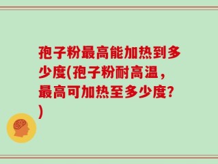 孢子粉最高能加热到多少度(孢子粉耐高温，最高可加热至多少度？)