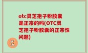otc灵芝孢子粉胶囊是正宗的吗(OTC灵芝孢子粉胶囊的正宗性问题)