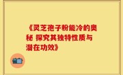《灵芝孢子粉能冷的奥秘 探究其独特性质与潜在功效》