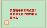 灵芝孢子粉和有点酸？优质灵芝孢子粉的特点是什么