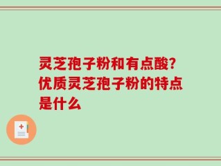 灵芝孢子粉和有点酸？优质灵芝孢子粉的特点是什么
