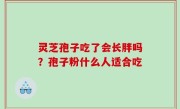 灵芝孢子吃了会长胖吗？孢子粉什么人适合吃