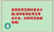 宝安区灵芝游玩景点介绍(深圳宝安区灵芝景点大全，玩转灵芝旅游攻略)