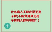 什么病人不能吃灵芝孢子粉(不能食用灵芝孢子粉的人群有哪些？)