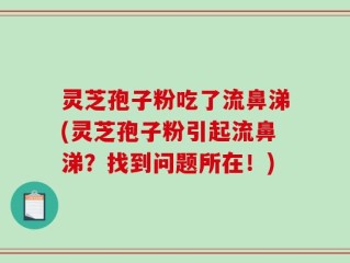 灵芝孢子粉吃了流鼻涕(灵芝孢子粉引起流鼻涕？找到问题所在！)