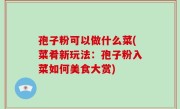 孢子粉可以做什么菜(菜肴新玩法：孢子粉入菜如何美食大赏)