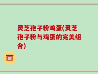 灵芝孢子粉鸡蛋(灵芝孢子粉与鸡蛋的完美组合)