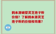 鹤本源破壁灵芝孢子粉价格？了解鹤本源灵芝孢子粉的价格和效果？