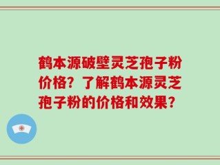 鹤本源破壁灵芝孢子粉价格？了解鹤本源灵芝孢子粉的价格和效果？