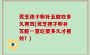 灵芝孢子粉补五脏吃多久有效(灵芝孢子粉补五脏一直吃要多久才有效？)