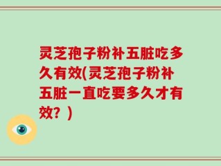 灵芝孢子粉补五脏吃多久有效(灵芝孢子粉补五脏一直吃要多久才有效？)