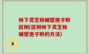 林下灵芝和破壁孢子粉区别(区别林下灵芝和破壁孢子粉的方法)