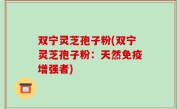 双宁灵芝孢子粉(双宁灵芝孢子粉：天然免疫增强者)