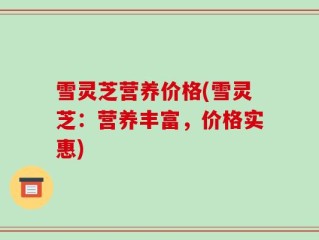 雪灵芝营养价格(雪灵芝：营养丰富，价格实惠)