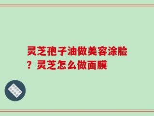 灵芝孢子油做美容涂脸？灵芝怎么做面膜