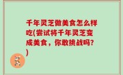 千年灵芝做美食怎么样吃(尝试将千年灵芝变成美食，你敢挑战吗？)