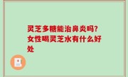 灵芝多糖能治鼻炎吗？女性喝灵芝水有什么好处