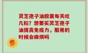 灵芝孢子油胶囊每天吃几粒？想要买灵芝孢子油提高免疫力，服用的时候会麻烦吗