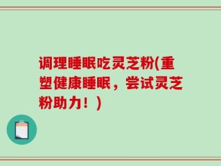 调理睡眠吃灵芝粉(重塑健康睡眠，尝试灵芝粉助力！)