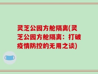 灵芝公园方舱隔离(灵芝公园方舱隔离：打破疫情防控的无用之谈)