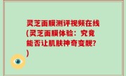 灵芝面膜测评视频在线(灵芝面膜体验：究竟能否让肌肤神奇变靓？)