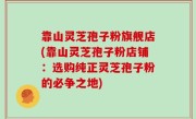靠山灵芝孢子粉旗舰店(靠山灵芝孢子粉店铺：选购纯正灵芝孢子粉的必争之地)