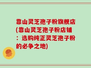 靠山灵芝孢子粉旗舰店(靠山灵芝孢子粉店铺：选购纯正灵芝孢子粉的必争之地)