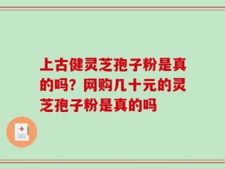 上古健灵芝孢子粉是真的吗？网购几十元的灵芝孢子粉是真的吗