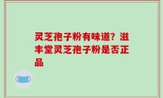 灵芝孢子粉有味道？滋丰堂灵芝孢子粉是否正品