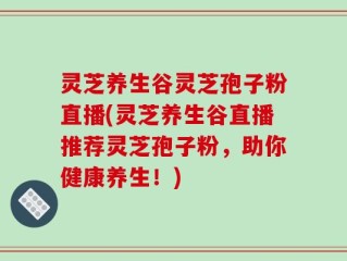 灵芝养生谷灵芝孢子粉直播(灵芝养生谷直播推荐灵芝孢子粉，助你健康养生！)