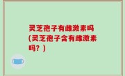 灵芝孢子有雌激素吗 (灵芝孢子含有雌激素吗？)