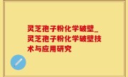 灵芝孢子粉化学破壁_灵芝孢子粉化学破壁技术与应用研究