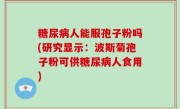 糖尿病人能服孢子粉吗(研究显示：波斯菊孢子粉可供糖尿病人食用)