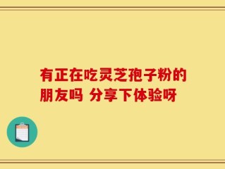 有正在吃灵芝孢子粉的朋友吗 分享下体验呀