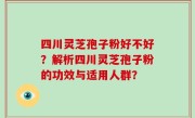 四川灵芝孢子粉好不好？解析四川灵芝孢子粉的功效与适用人群？