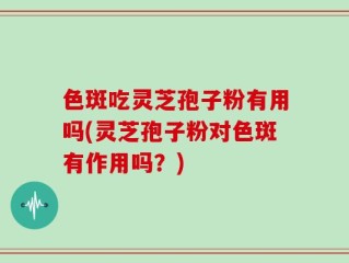 色斑吃灵芝孢子粉有用吗(灵芝孢子粉对色斑有作用吗？)