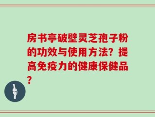 房书亭破壁灵芝孢子粉的功效与使用方法？提高免疫力的健康保健品？
