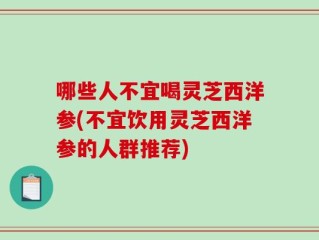 哪些人不宜喝灵芝西洋参(不宜饮用灵芝西洋参的人群推荐)