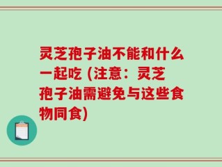 灵芝孢子油不能和什么一起吃 (注意：灵芝孢子油需避免与这些食物同食)