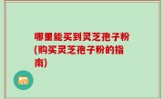 哪里能买到灵芝孢子粉(购买灵芝孢子粉的指南)