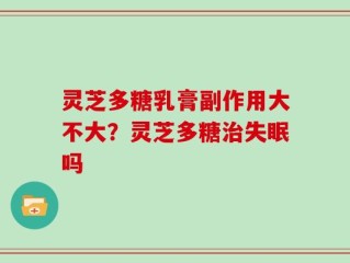 灵芝多糖乳膏副作用大不大？灵芝多糖治失眠吗