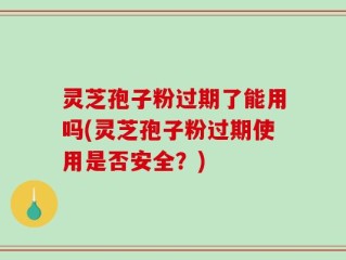 灵芝孢子粉过期了能用吗(灵芝孢子粉过期使用是否安全？)