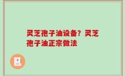 灵芝孢子油设备？灵芝孢子油正宗做法